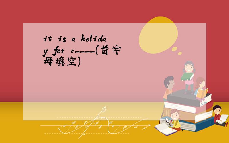 it is a holiday for c____(首字母填空)