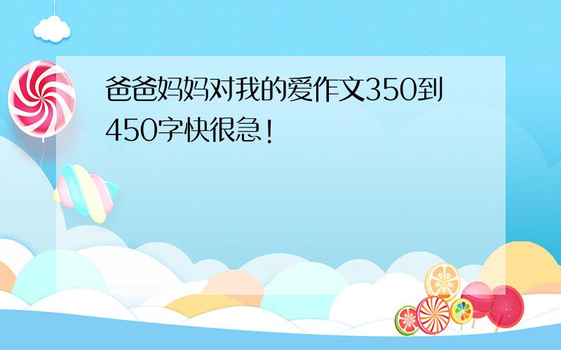 爸爸妈妈对我的爱作文350到450字快很急!