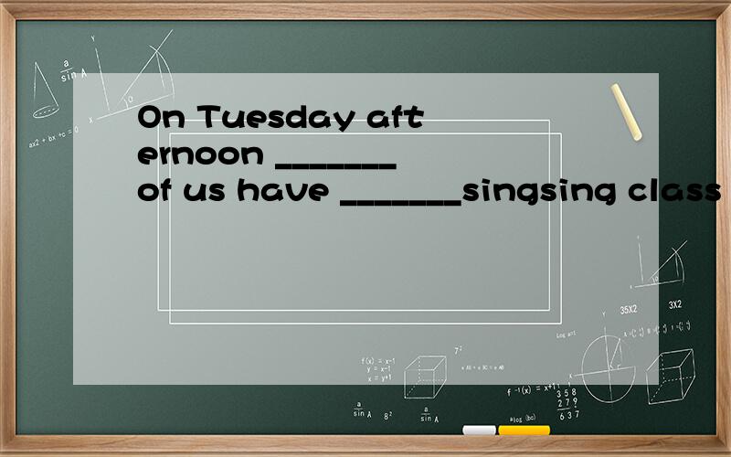 On Tuesday afternoon _______of us have _______singsing class