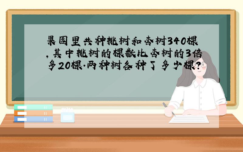 果园里共种桃树和杏树340棵，其中桃树的棵数比杏树的3倍多20棵．两种树各种了多少棵？