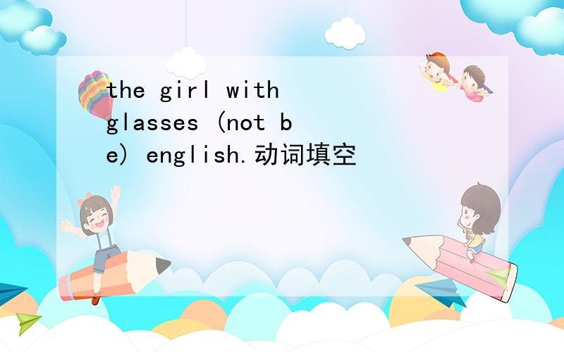 the girl with glasses (not be) english.动词填空