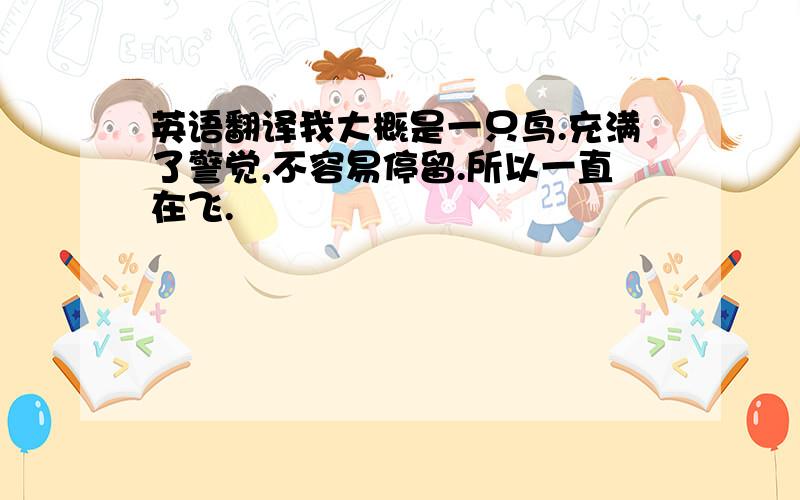 英语翻译我大概是一只鸟.充满了警觉,不容易停留.所以一直在飞.