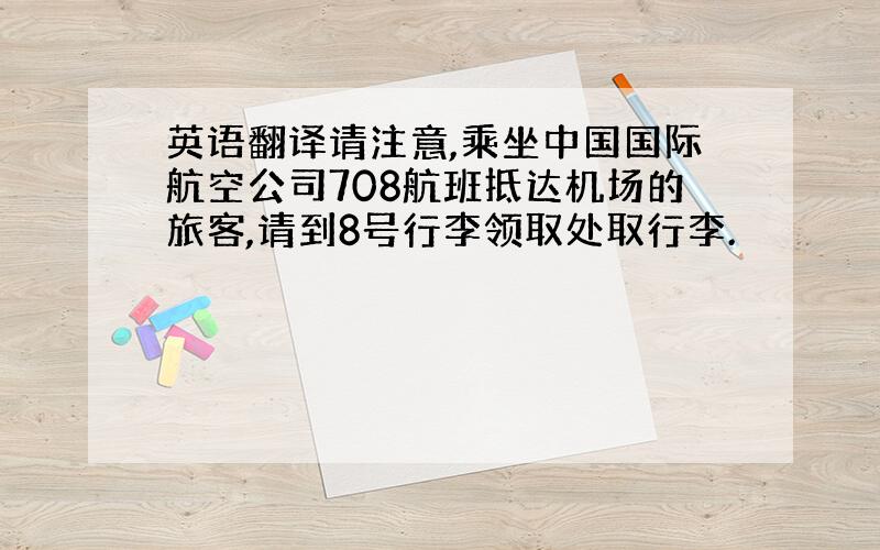 英语翻译请注意,乘坐中国国际航空公司708航班抵达机场的旅客,请到8号行李领取处取行李.