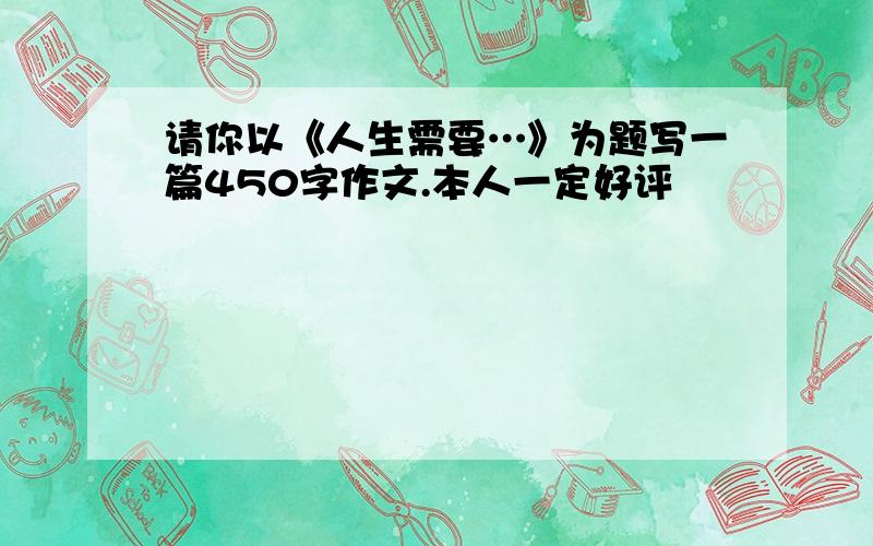 请你以《人生需要…》为题写一篇450字作文.本人一定好评