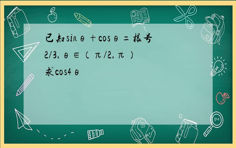 已知sinθ+cosθ=根号2/3,θ∈（π/2,π） 求cos4θ