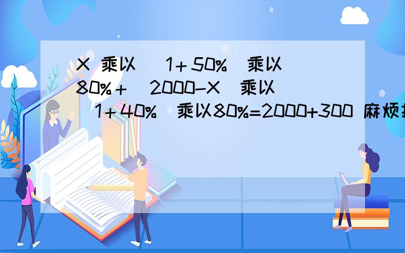 X 乘以 （1＋50%）乘以80%＋（2000-X）乘以（1＋40%）乘以80%=2000+300 麻烦把上面的每一项都