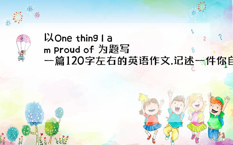 以One thing I am proud of 为题写一篇120字左右的英语作文.记述一件你自认为得意的事. 要求如下