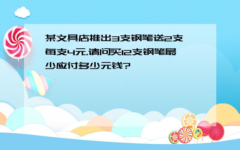 某文具店推出3支钢笔送2支,每支4元.请问买12支钢笔最少应付多少元钱?