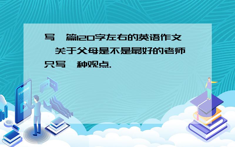 写一篇120字左右的英语作文,关于父母是不是最好的老师,只写一种观点.