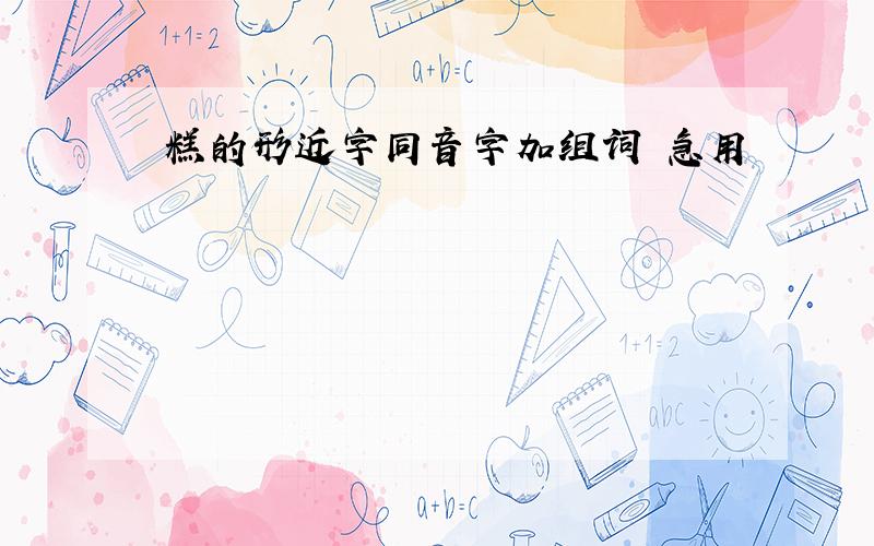 糕的形近字同音字加组词 急用