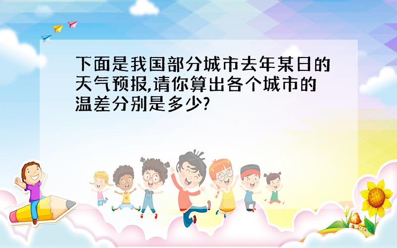 下面是我国部分城市去年某日的天气预报,请你算出各个城市的温差分别是多少?