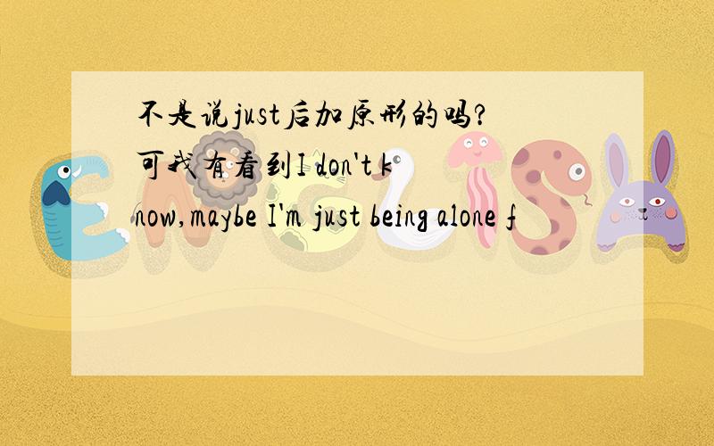 不是说just后加原形的吗?可我有看到I don't know,maybe I'm just being alone f