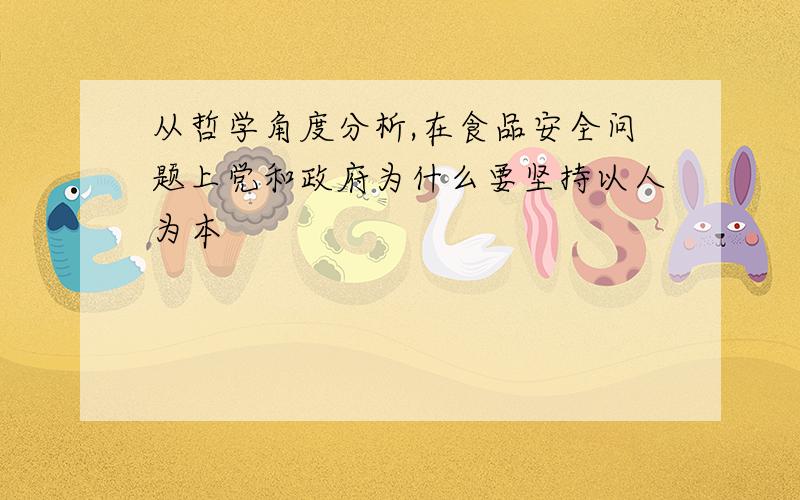 从哲学角度分析,在食品安全问题上党和政府为什么要坚持以人为本