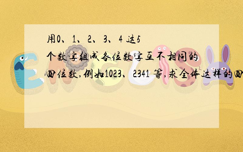 用0、1、2、3、4 这5 个数字组成各位数字互不相同的四位数,例如1023、2341 等,求全体这样的四位数的和.