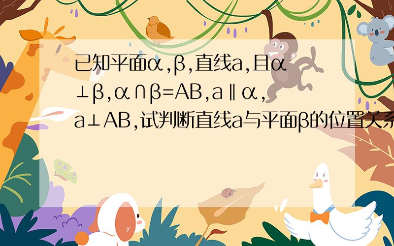 已知平面α,β,直线a,且α⊥β,α∩β=AB,a‖α,a⊥AB,试判断直线a与平面β的位置关系