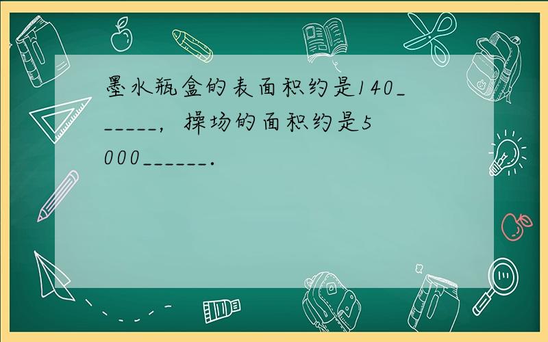 墨水瓶盒的表面积约是140______，操场的面积约是5000______．