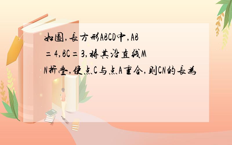 如图,长方形ABCD中,AB=4,BC=3,将其沿直线MN折叠,使点C与点A重合,则CN的长为