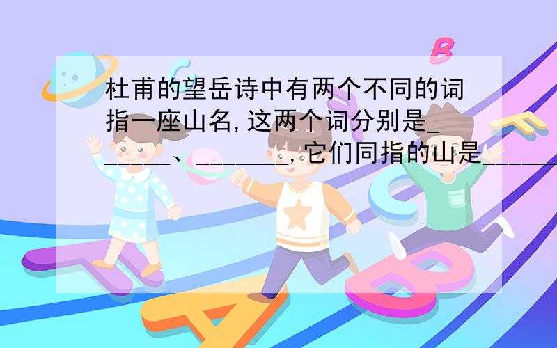 杜甫的望岳诗中有两个不同的词指一座山名,这两个词分别是______、_______,它们同指的山是______,