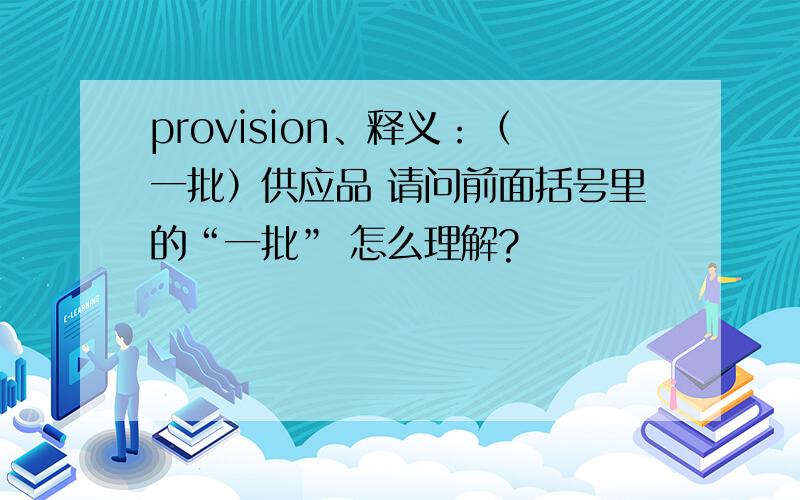 provision、释义：（一批）供应品 请问前面括号里的“一批” 怎么理解?