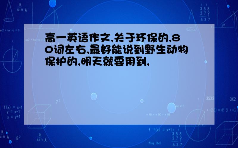 高一英语作文,关于环保的,80词左右,最好能说到野生动物保护的,明天就要用到,