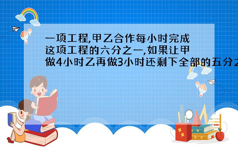 一项工程,甲乙合作每小时完成这项工程的六分之一,如果让甲做4小时乙再做3小时还剩下全部的五分之二没