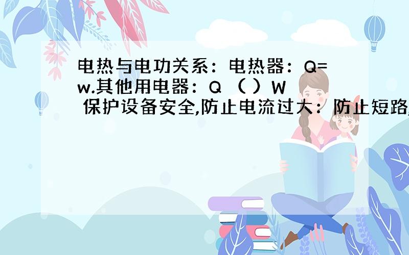 电热与电功关系：电热器：Q=w.其他用电器：Q （ ）W 保护设备安全,防止电流过大：防止短路,