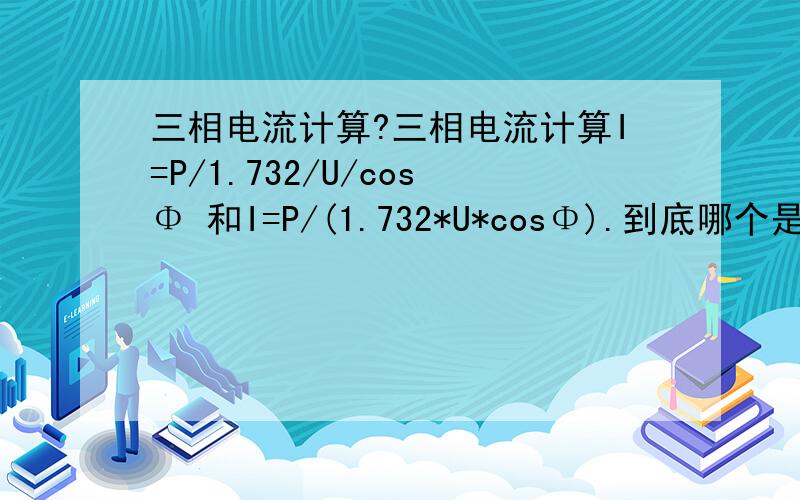 三相电流计算?三相电流计算I=P/1.732/U/cosΦ 和I=P/(1.732*U*cosΦ).到底哪个是正确的,电