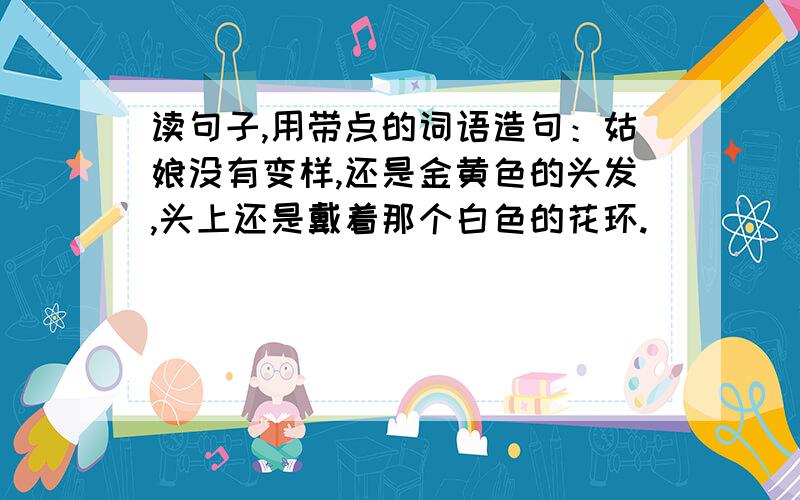 读句子,用带点的词语造句：姑娘没有变样,还是金黄色的头发,头上还是戴着那个白色的花环.