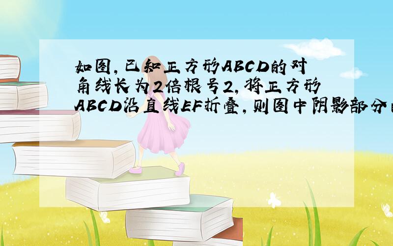 如图,已知正方形ABCD的对角线长为2倍根号2,将正方形ABCD沿直线EF折叠,则图中阴影部分的周长为