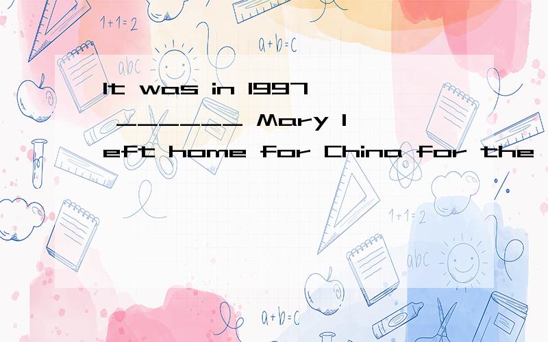 It was in 1997 ______ Mary left home for China for the first