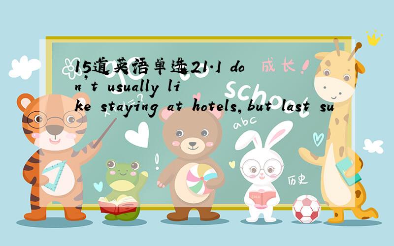 15道英语单选21.I don’t usually like staying at hotels,but last su