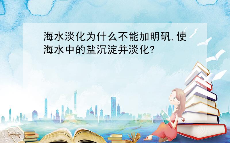 海水淡化为什么不能加明矾,使海水中的盐沉淀并淡化?