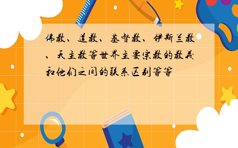 佛教、道教、基督教、伊斯兰教、天主教等世界主要宗教的教义和他们之间的联系区别等等