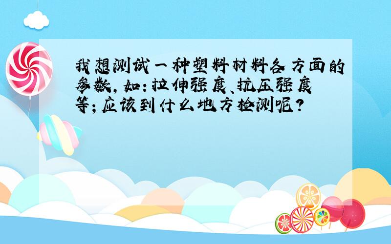 我想测试一种塑料材料各方面的参数,如：拉伸强度、抗压强度等；应该到什么地方检测呢?