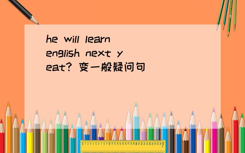 he will learn english next yeat? 变一般疑问句