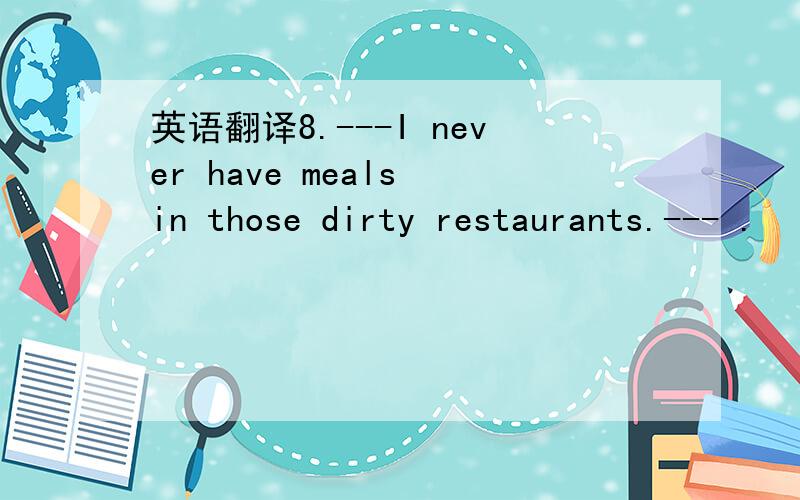 英语翻译8.---I never have meals in those dirty restaurants.--- .