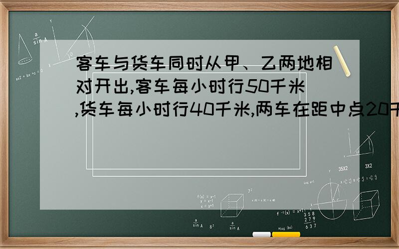 客车与货车同时从甲、乙两地相对开出,客车每小时行50千米,货车每小时行40千米,两车在距中点20千米处相遇