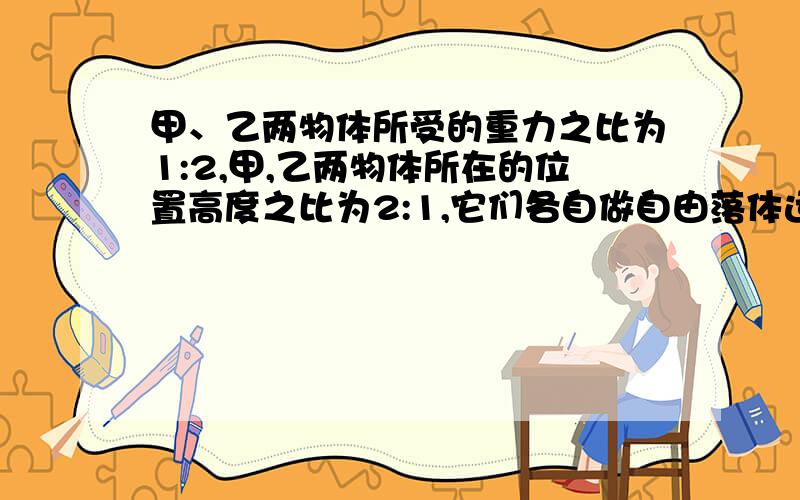 甲、乙两物体所受的重力之比为1:2,甲,乙两物体所在的位置高度之比为2:1,它们各自做自由落体运动,则