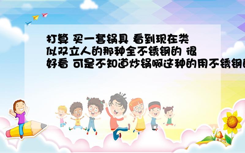 打算 买一套锅具 看到现在类似双立人的那种全不锈钢的 很好看 可是不知道炒锅啊这种的用不锈钢的材