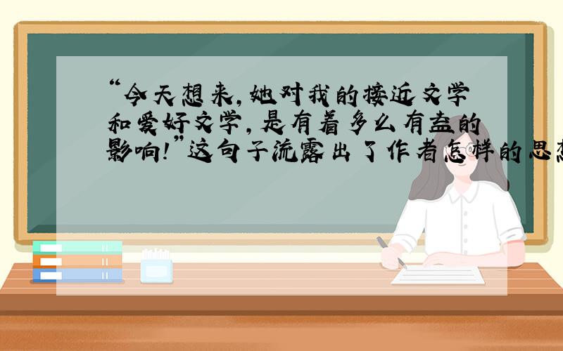 “今天想来,她对我的接近文学和爱好文学,是有着多么有益的影响!”这句子流露出了作者怎样的思想感情?