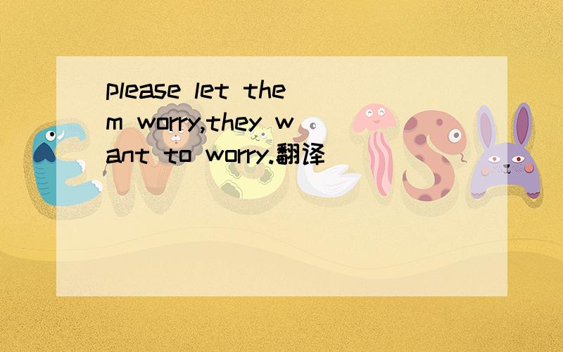 please let them worry,they want to worry.翻译