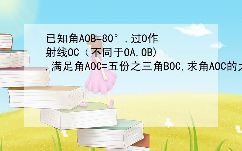 已知角AOB=80°,过O作射线OC（不同于OA,OB),满足角AOC=五份之三角BOC,求角AOC的大小