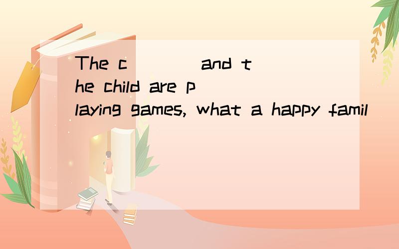 The c____and the child are playing games, what a happy famil