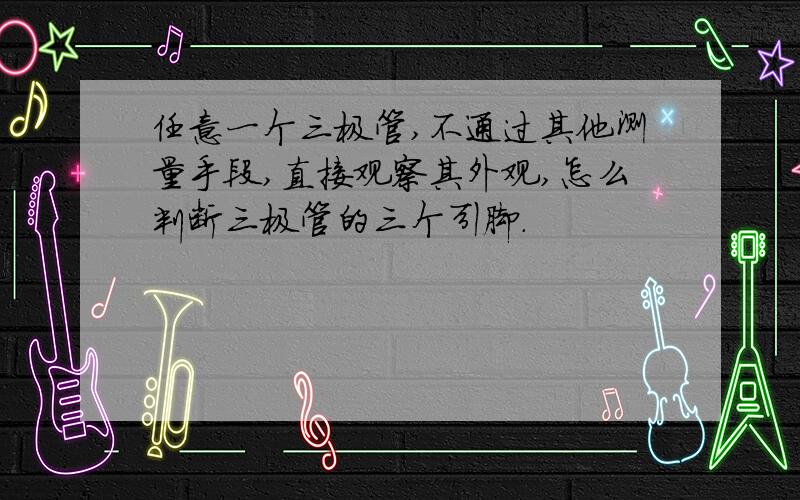 任意一个三极管,不通过其他测量手段,直接观察其外观,怎么判断三极管的三个引脚.