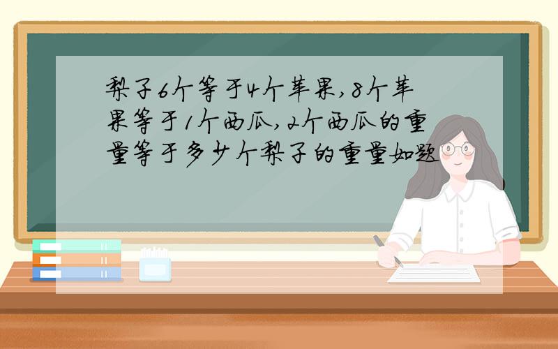 梨子6个等于4个苹果,8个苹果等于1个西瓜,2个西瓜的重量等于多少个梨子的重量如题