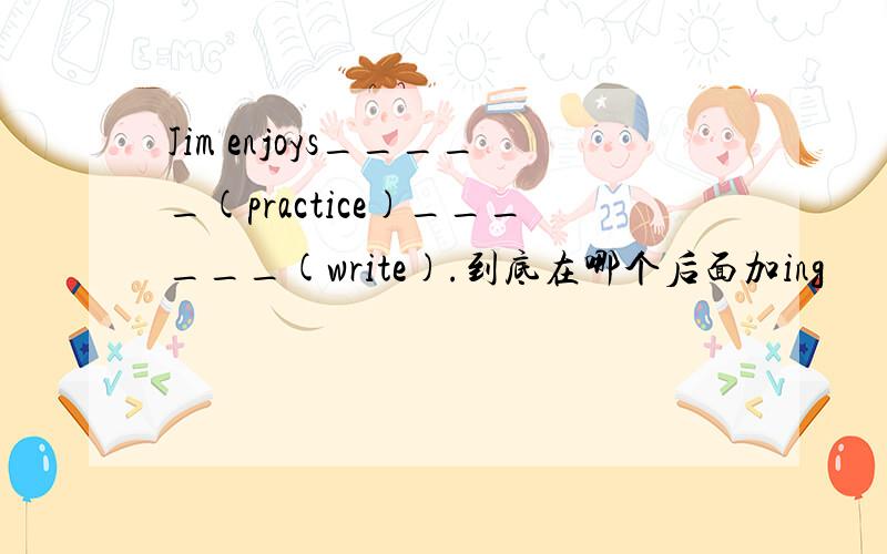 Jim enjoys_____(practice)______(write).到底在哪个后面加ing