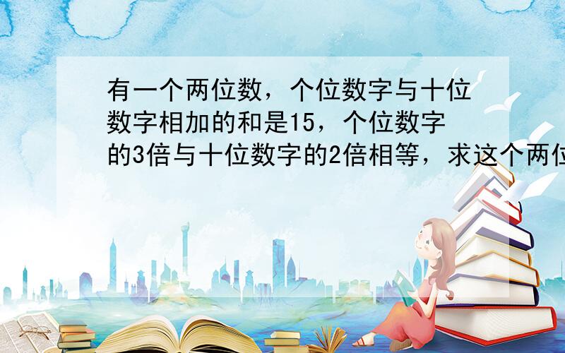 有一个两位数，个位数字与十位数字相加的和是15，个位数字的3倍与十位数字的2倍相等，求这个两位数．