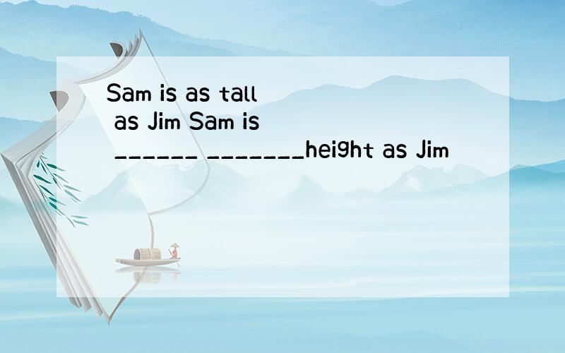 Sam is as tall as Jim Sam is ______ _______height as Jim