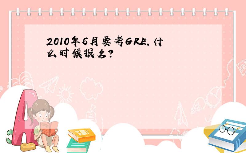 2010年6月要考GRE,什么时候报名?