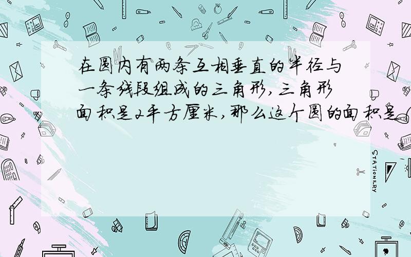 在圆内有两条互相垂直的半径与一条线段组成的三角形,三角形面积是2平方厘米,那么这个圆的面积是()平方厘米